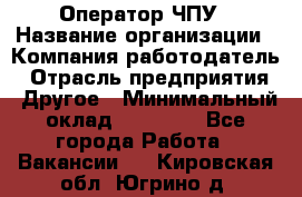 Оператор ЧПУ › Название организации ­ Компания-работодатель › Отрасль предприятия ­ Другое › Минимальный оклад ­ 25 000 - Все города Работа » Вакансии   . Кировская обл.,Югрино д.